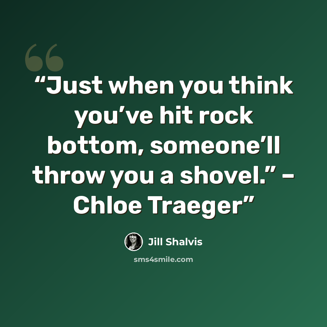 “Just when you think you’ve hit rock bottom, someone’ll throw you a shovel.” – Chloe Traeger” quote by Jill Shalvis