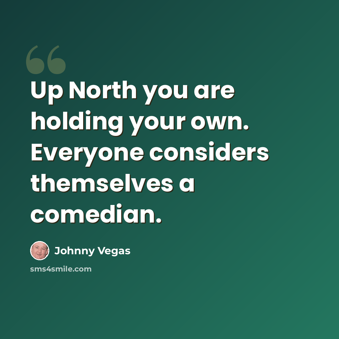 “Up North you are holding your own. Everyone considers themselves a comedian.” quote by Johnny Vegas