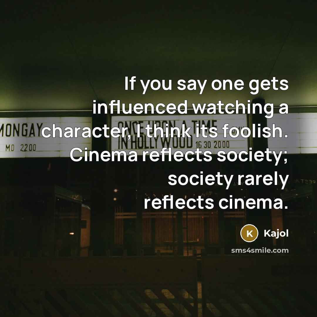“If you say one gets influenced watching a character, I think its foolish. Cinema reflects society; society rarely reflects cinema.” quote by Kajol