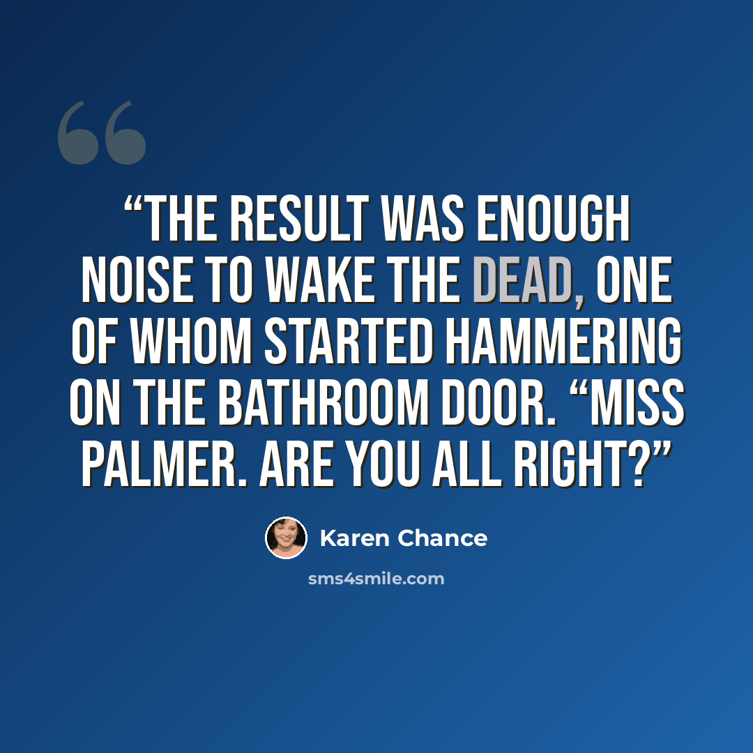 “The result was enough noise to wake the dead, one of whom started hammering on the bathroom door. “Miss Palmer. Are you all right?” quote by Karen Chance