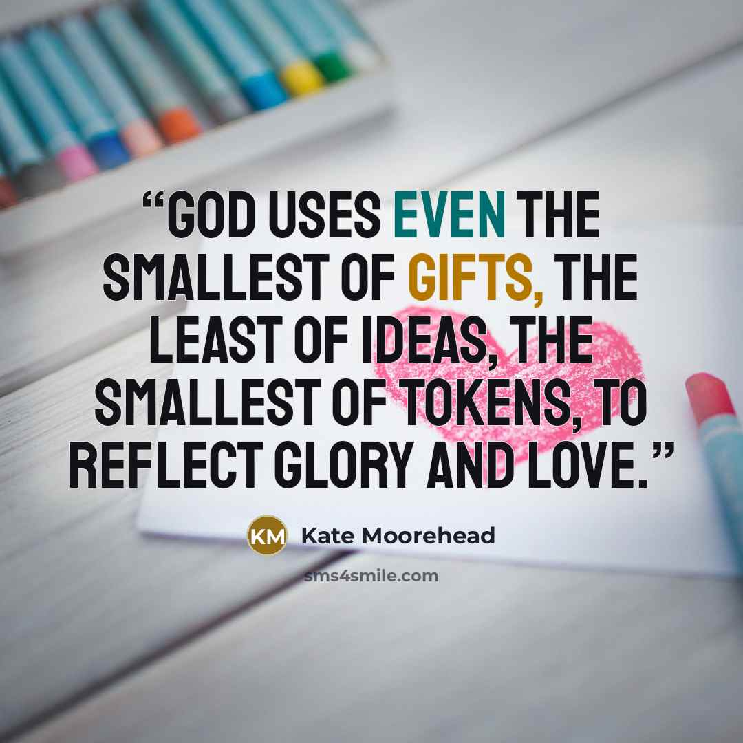 “God uses even the smallest of gifts, the least of ideas, the smallest of tokens, to reflect glory and love.” quote by Kate Moorehead