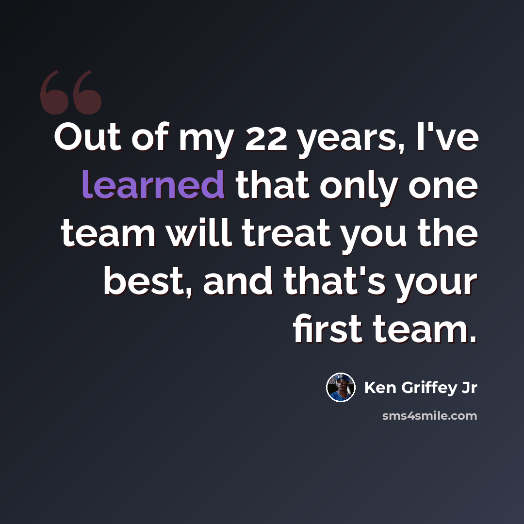 “Out of my 22 years, I've learned that only one team will treat you the best, and that's your first team.” quote by Ken Griffey Jr