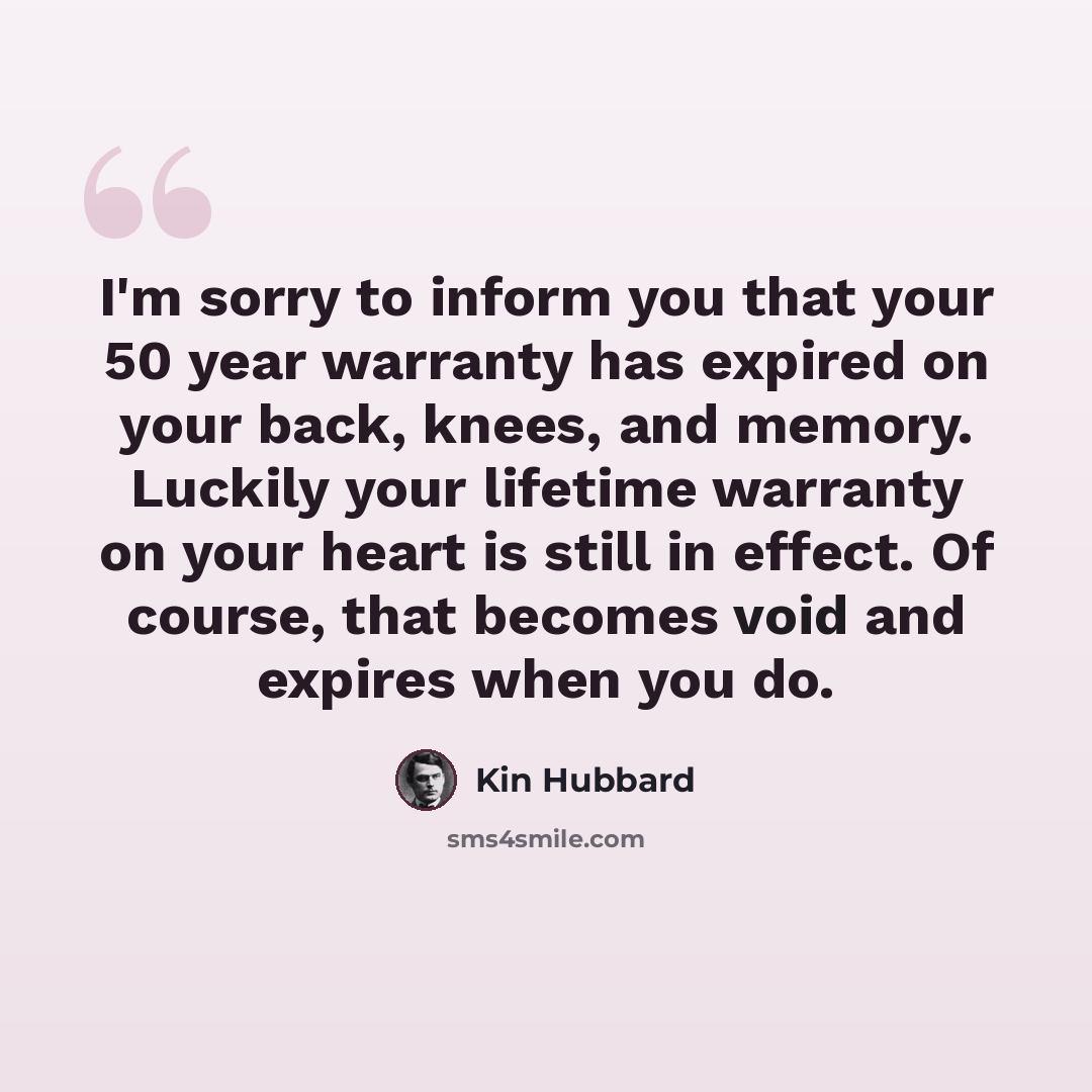 “I'm sorry to inform you that your 50 year warranty has expired on your back, knees, and memory. Luckily your lifetime warranty on your heart is still in effect. Of course, that becomes void and expires when you do.” quote by Kin Hubbard