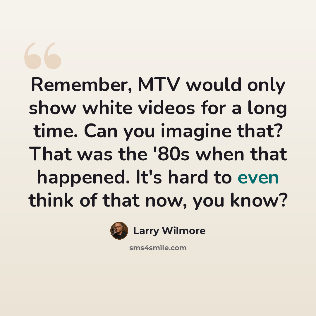 “Remember, MTV would only show white videos for a long time. Can you imagine that? That was the '80s when that happened. It's hard to even think of that now, you know?” quote by Larry Wilmore