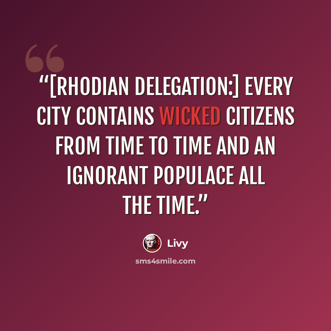“[Rhodian delegation:] Every city contains wicked citizens from time to time and an ignorant populace all the time.” quote by Livy