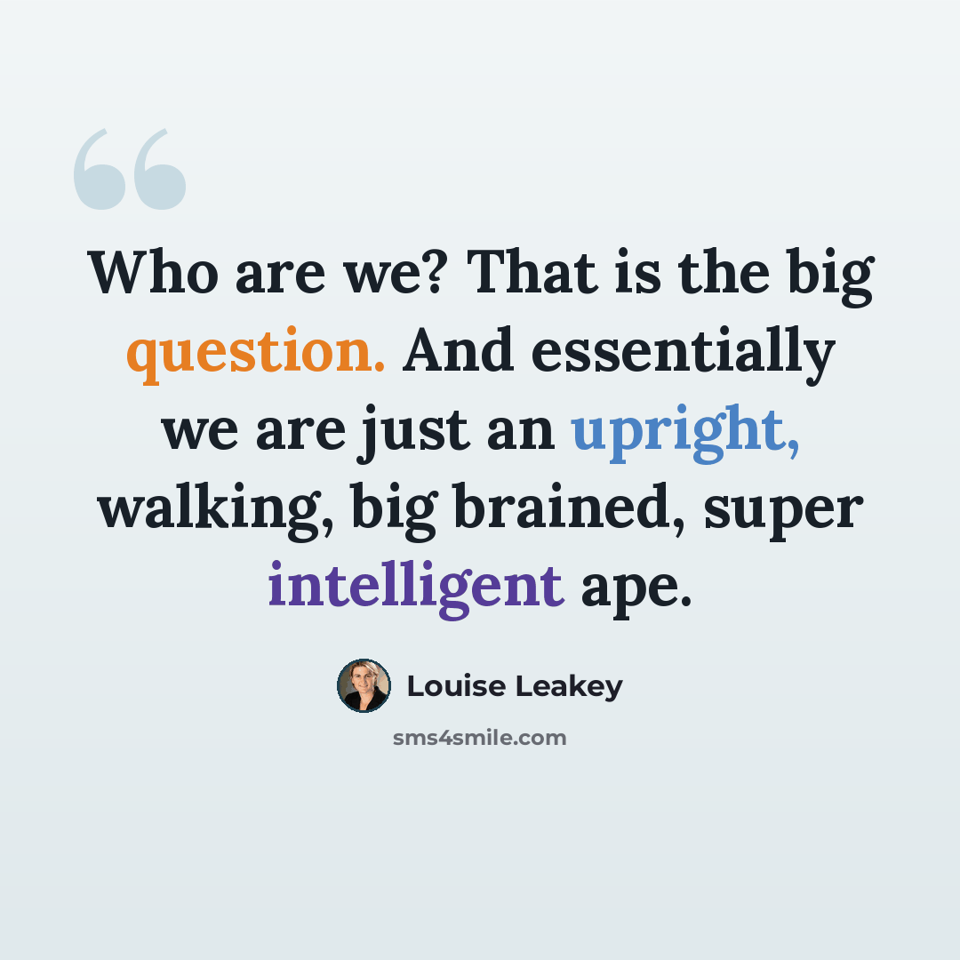 “Who are we? That is the big question. And essentially we are just an upright, walking, big brained, super intelligent ape.” quote by Louise Leakey