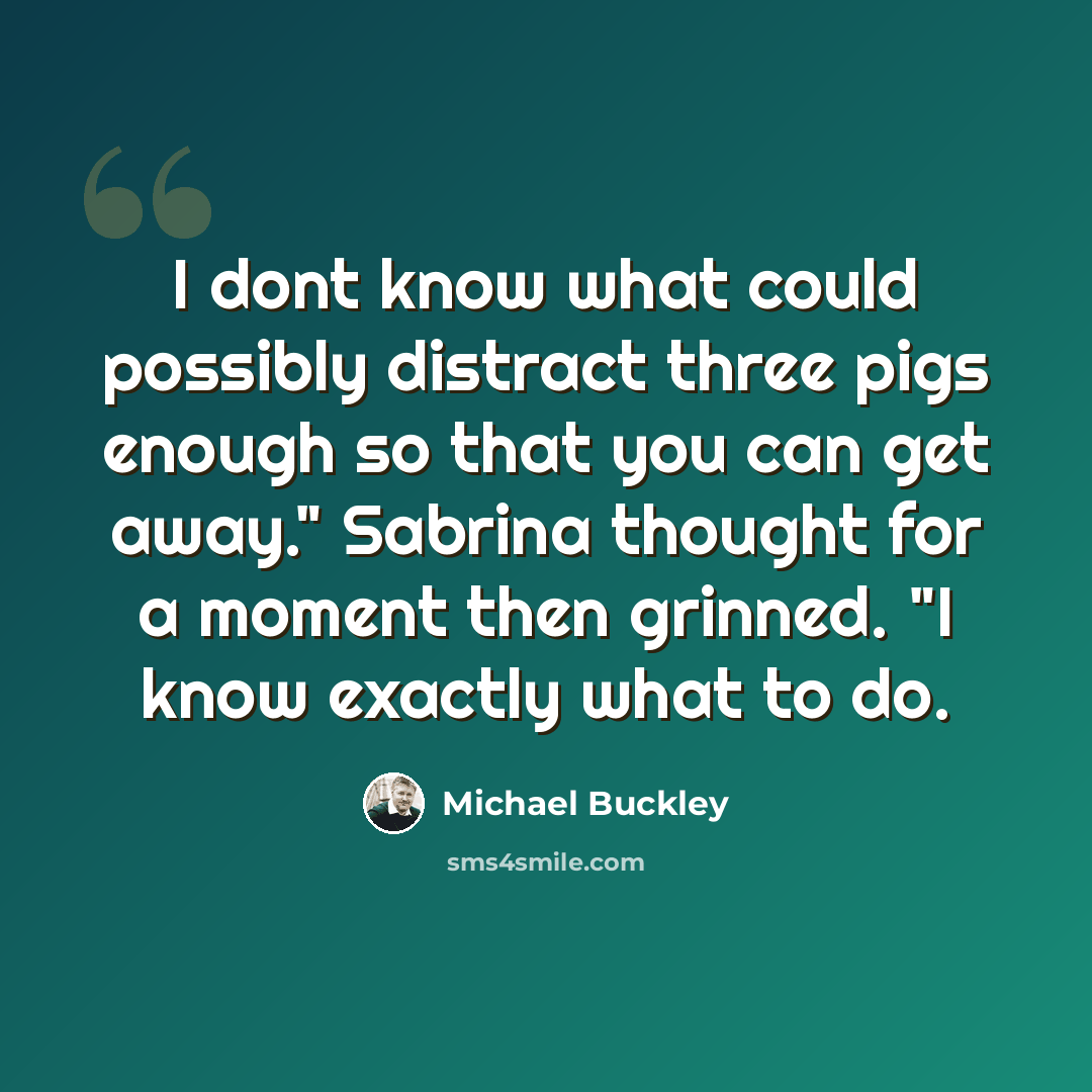 “I dont know what could possibly distract three pigs enough so that you can get away." Sabrina thought for a moment then grinned. "I know exactly what to do.” quote by Michael Buckley