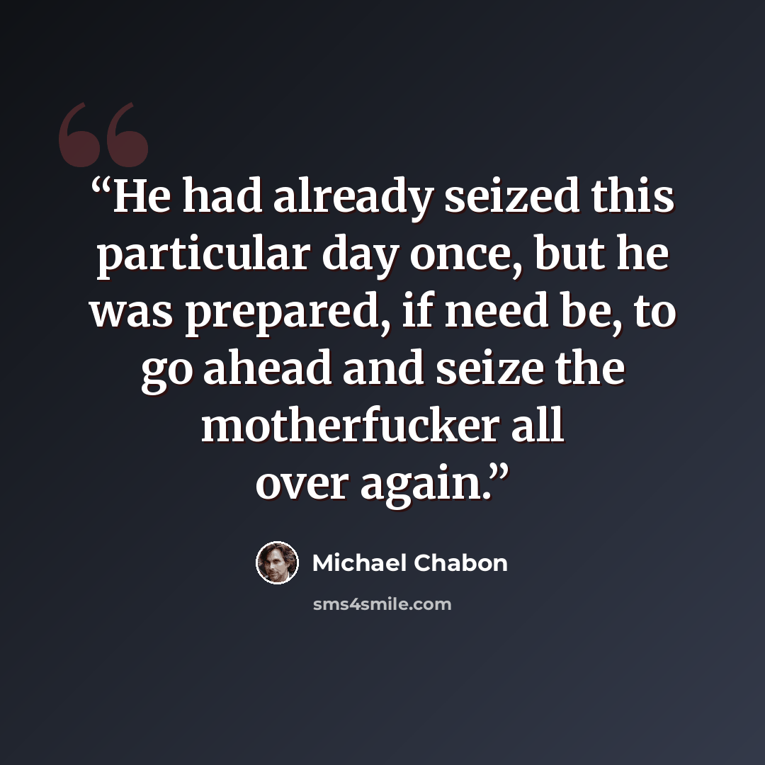“He had already seized this particular day once, but he was prepared, if need be, to go ahead and seize the motherfucker all over again.” quote by Michael Chabon