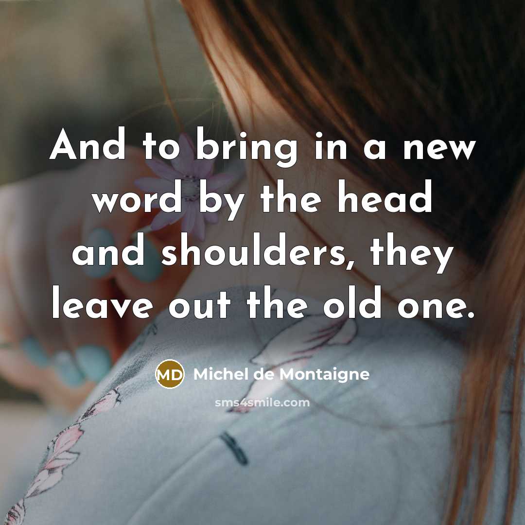 “And to bring in a new word by the head and shoulders, they leave out the old one.” quote by Michel de Montaigne