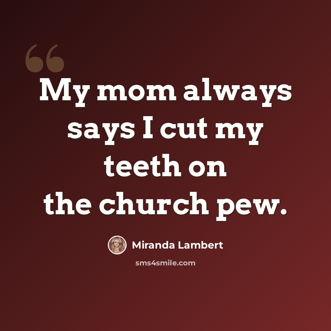 “My mom always says I cut my teeth on the church pew.” quote by Miranda Lambert