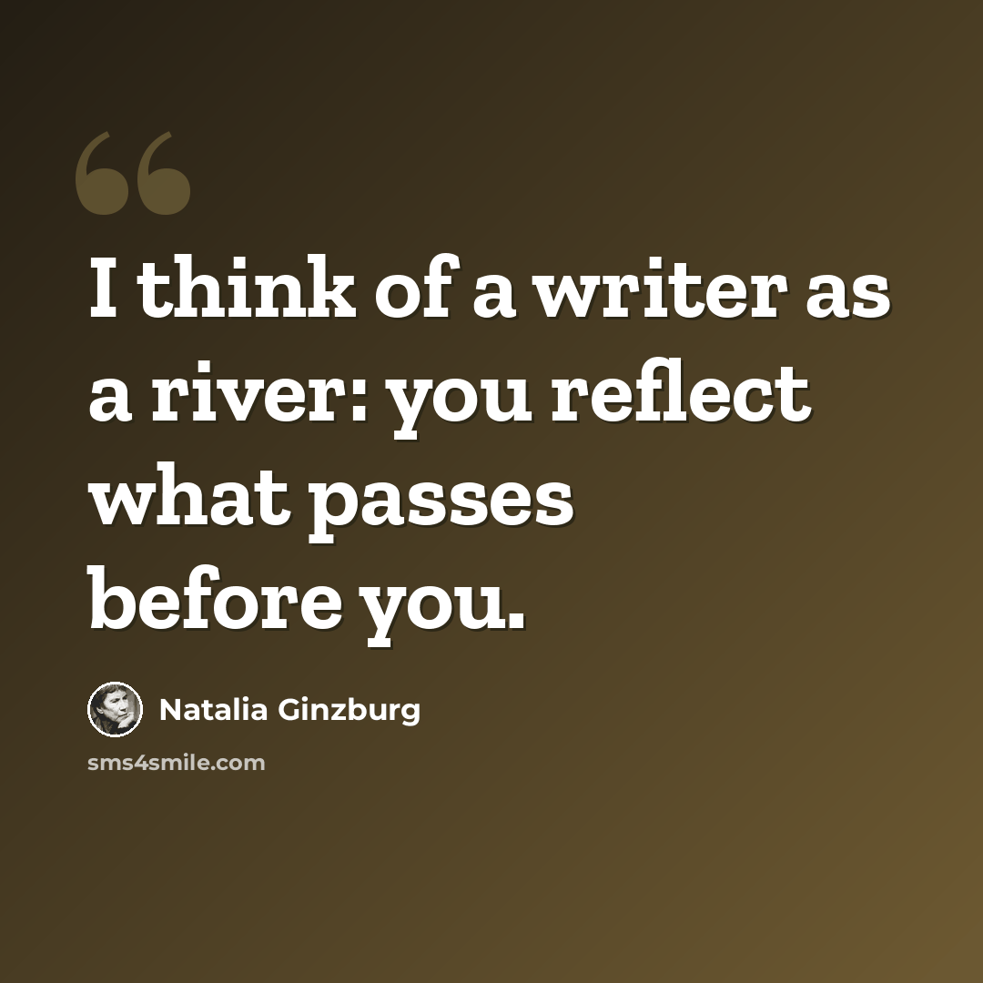 “I think of a writer as a river: you reflect what passes before you.” quote by Natalia Ginzburg