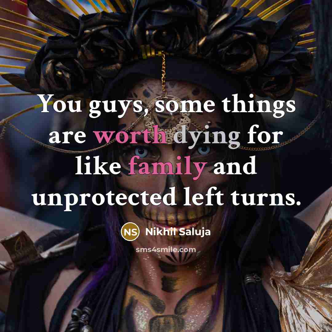“You guys, some things are worth dying for like family and unprotected left turns.” quote by Nikhil Saluja
