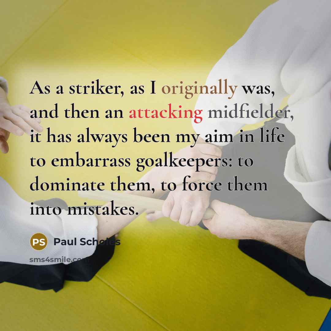 “As a striker, as I originally was, and then an attacking midfielder, it has always been my aim in life to embarrass goalkeepers: to dominate them, to force them into mistakes.” quote by Paul Scholes