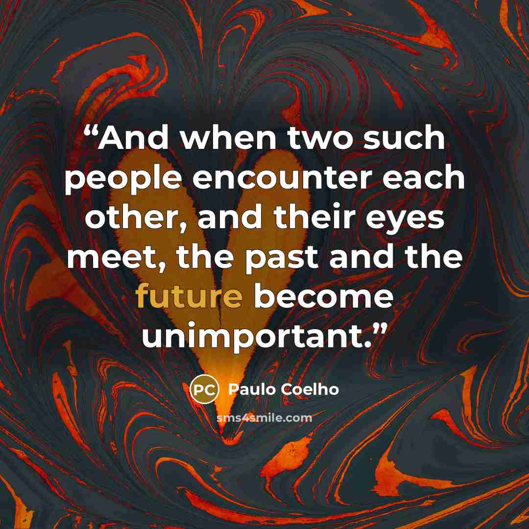 “And when two such people encounter each other, and their eyes meet, the past and the future become unimportant.” quote by Paulo Coelho