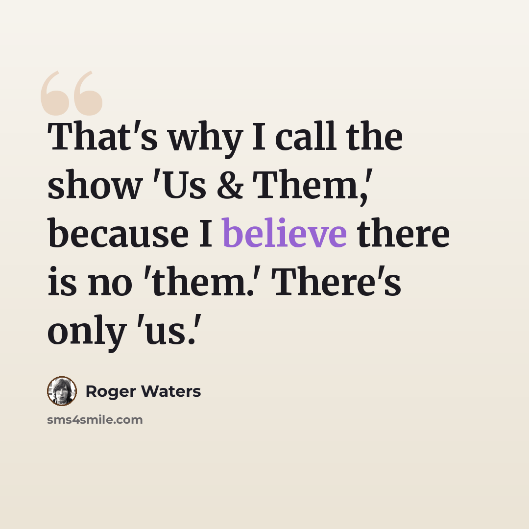 “That's why I call the show 'Us & Them,' because I believe there is no 'them.' There's only 'us.'” quote by Roger Waters