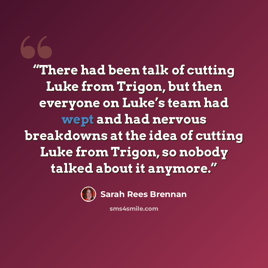 “There had been talk of cutting Luke from Trigon, but then everyone on Luke’s team had wept and had nervous breakdowns at the idea of cutting Luke from Trigon, so nobody talked about it anymore.” quote by Sarah Rees Brennan