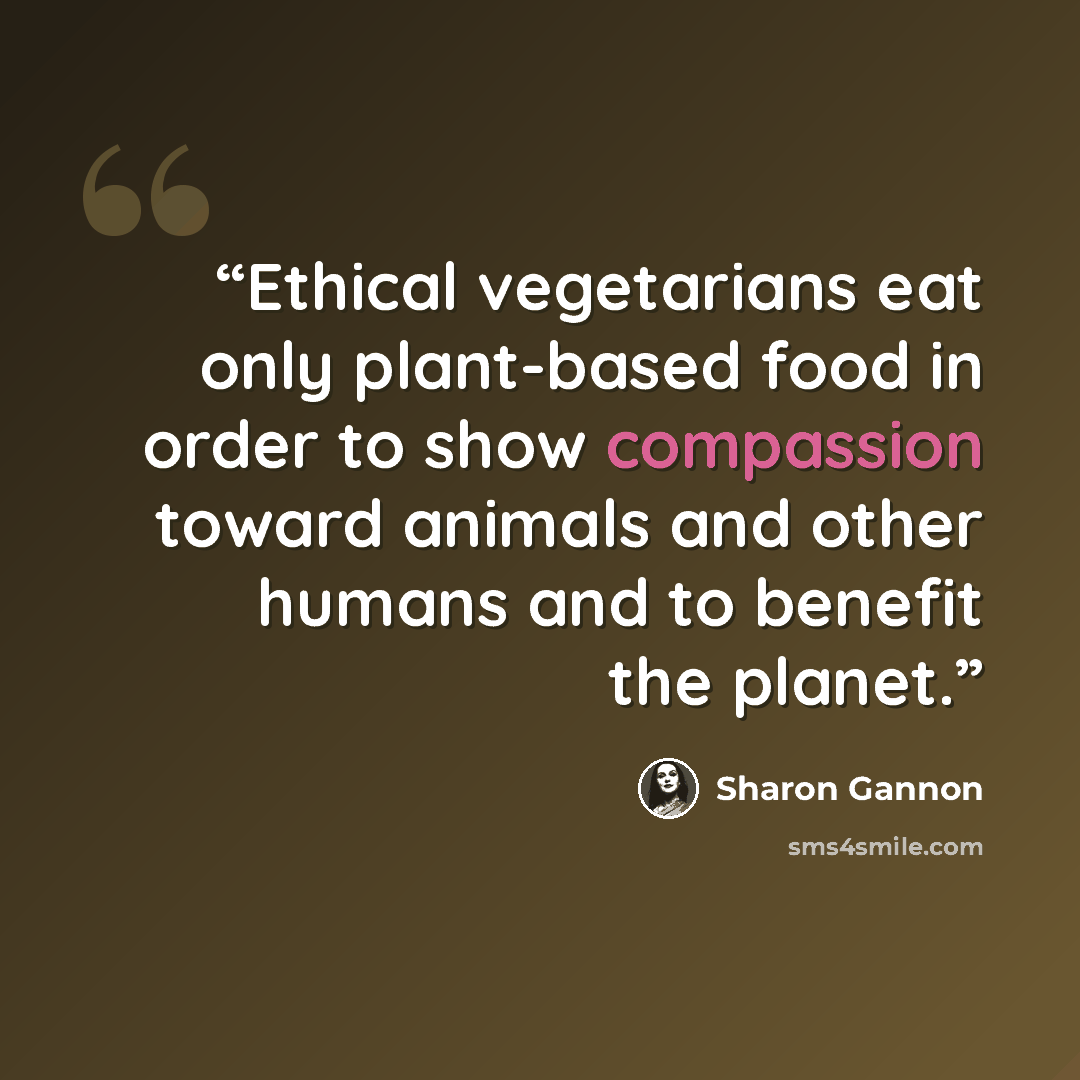 “Ethical vegetarians eat only plant-based food in order to show compassion toward animals and other humans and to benefit the planet.” quote by Sharon Gannon