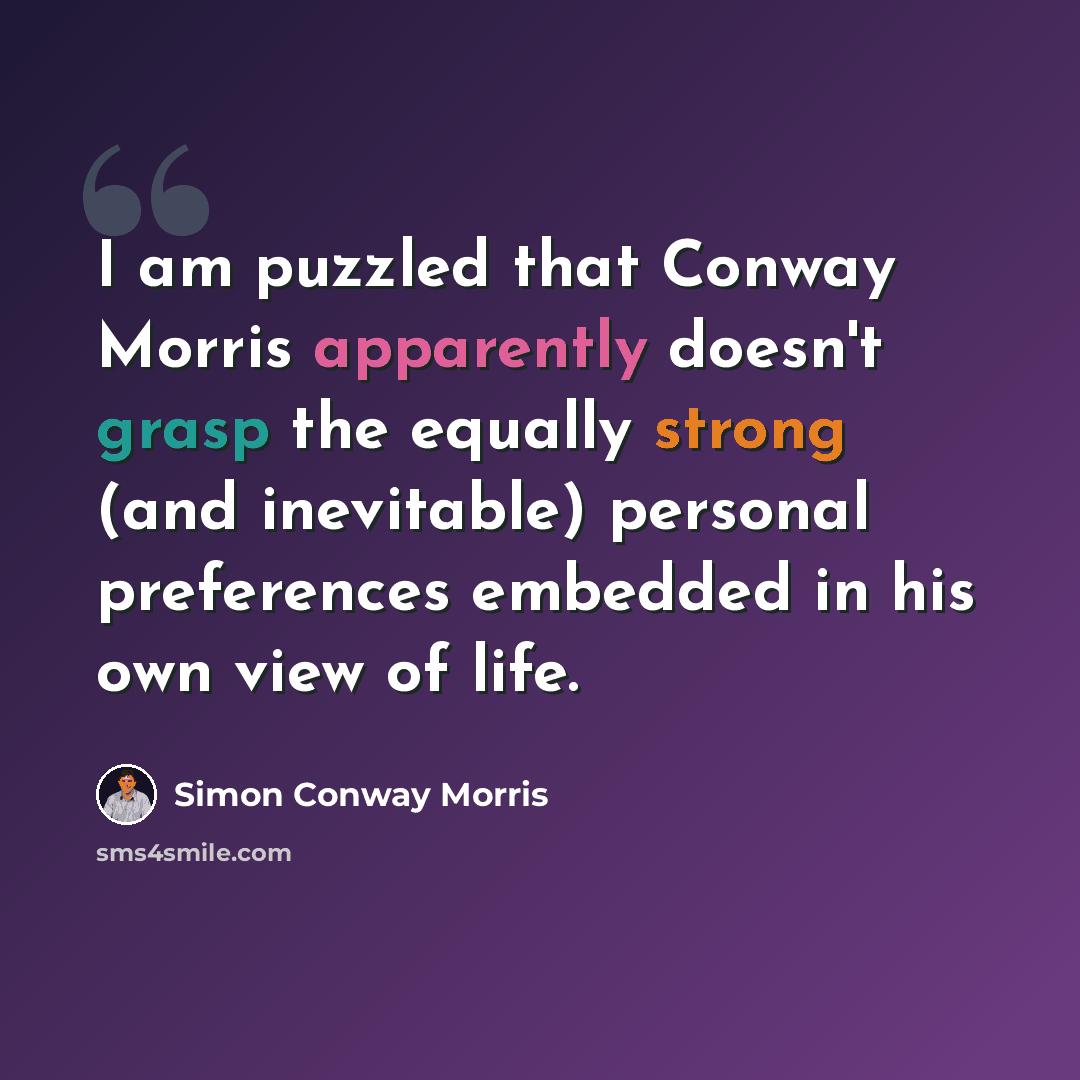 “I am puzzled that Conway Morris apparently doesn't grasp the equally strong (and inevitable) personal preferences embedded in his own view of life.” quote by Simon Conway Morris