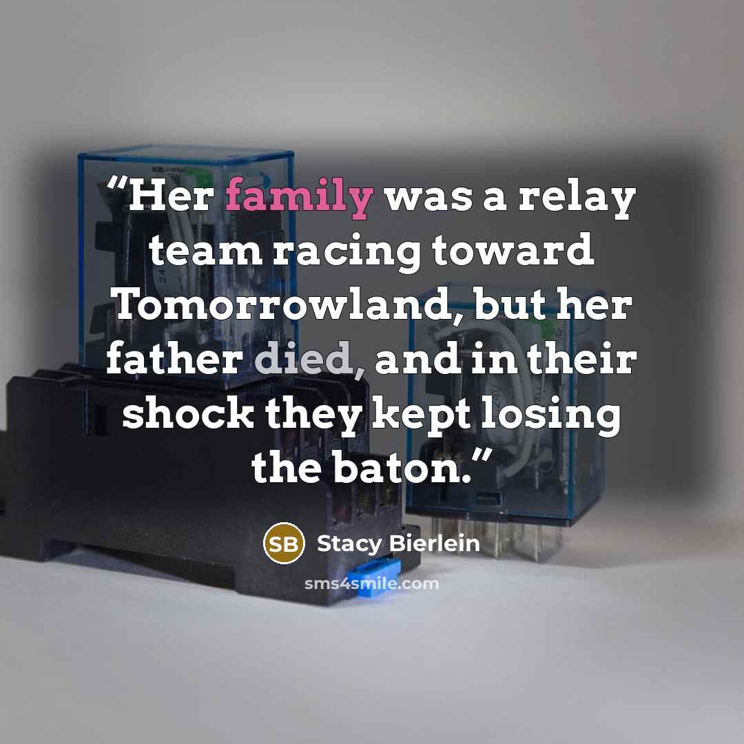 “Her family was a relay team racing toward Tomorrowland, but her father died, and in their shock they kept losing the baton.” quote by Stacy Bierlein