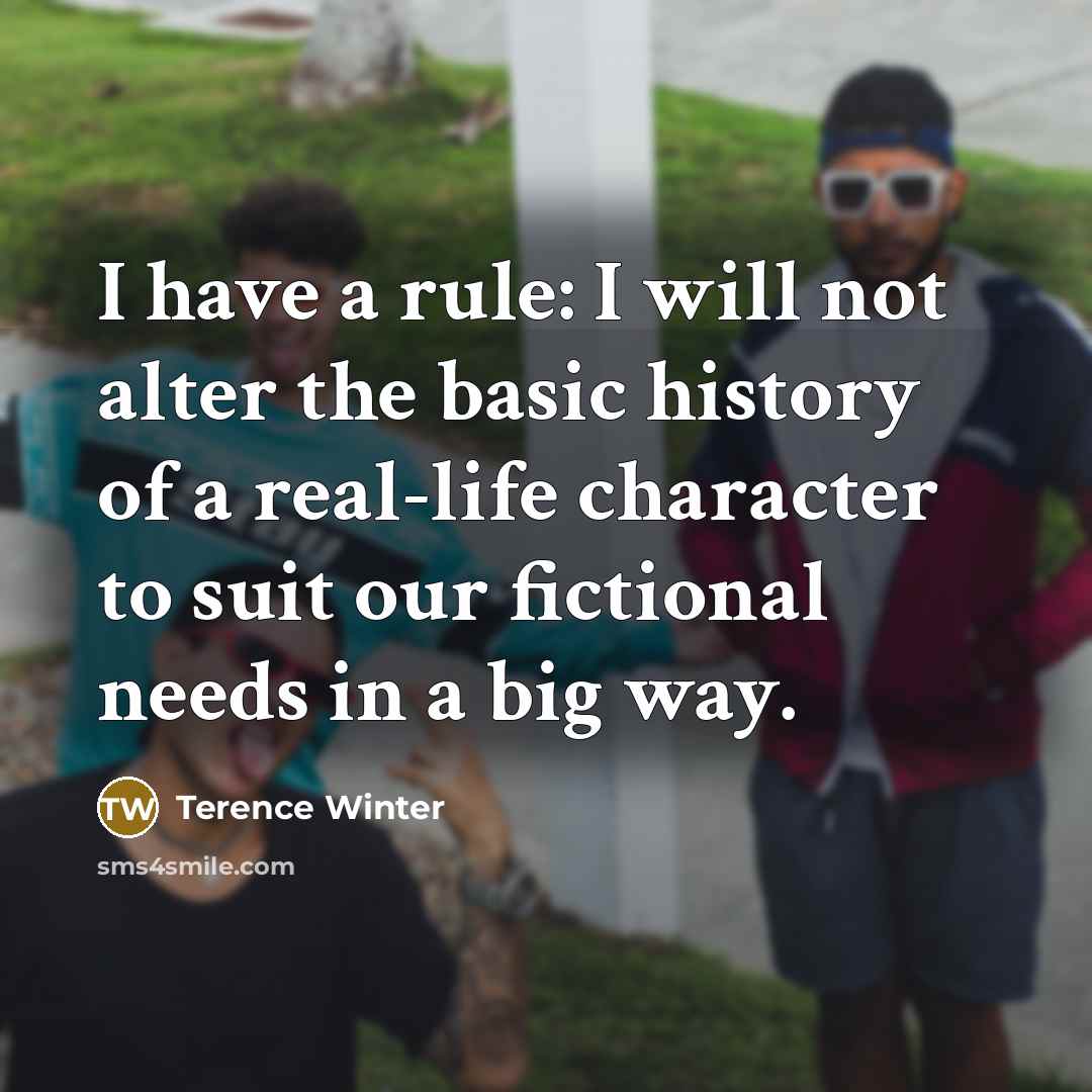 “I have a rule: I will not alter the basic history of a real-life character to suit our fictional needs in a big way.” quote by Terence Winter