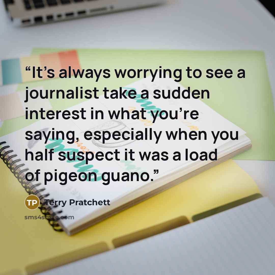 “It's always worrying to see a journalist take a sudden interest in what you're saying, especially when you half suspect it was a load of pigeon guano.” quote by Terry Pratchett