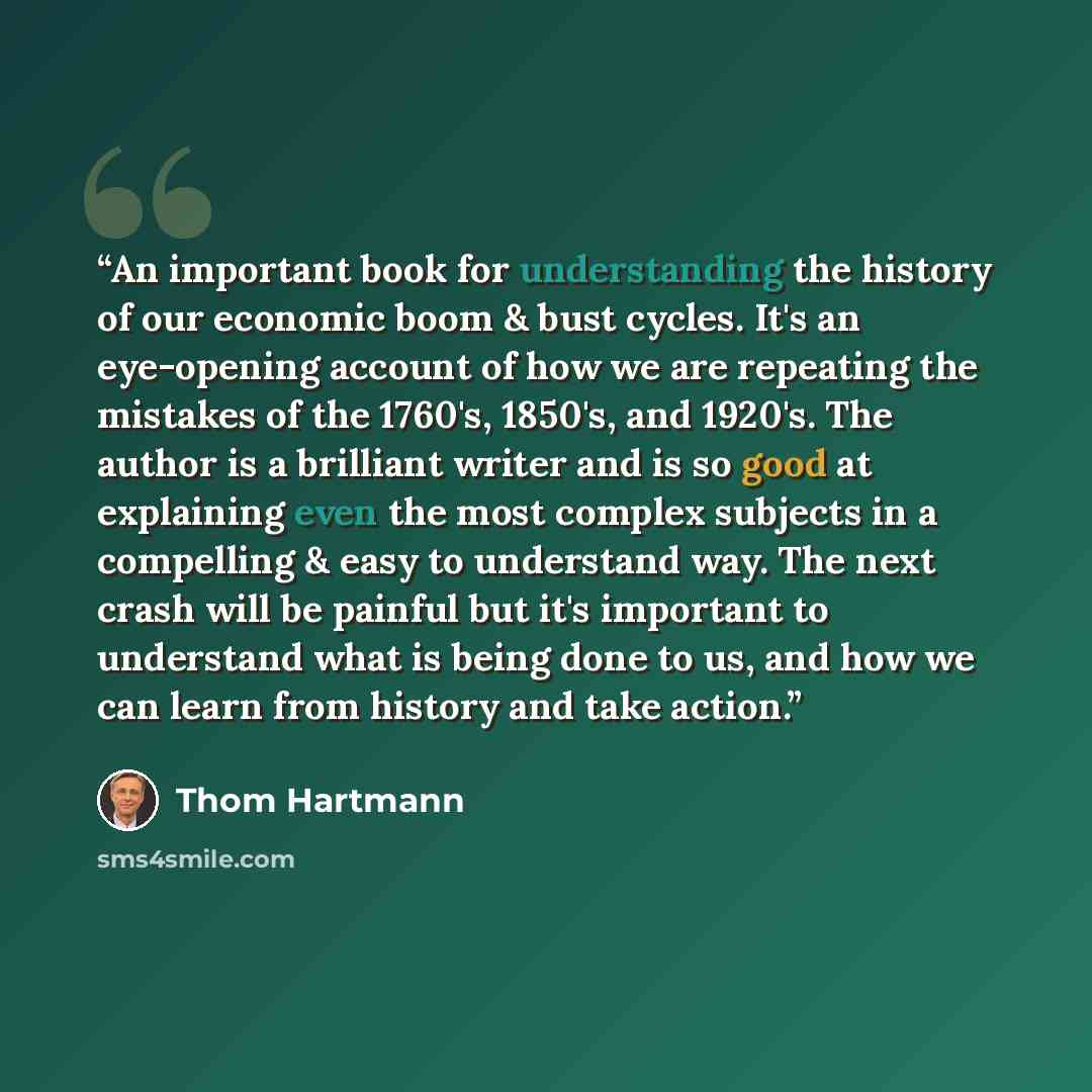 “An important book for understanding the history of our economic boom & bust cycles. It's an eye-opening account of how we are repeating the mistakes of the 1760's, 1850's, and 1920's. The author is a brilliant writer and is so good at explaining even the most complex subjects in a compelling &…” quote by Thom Hartmann