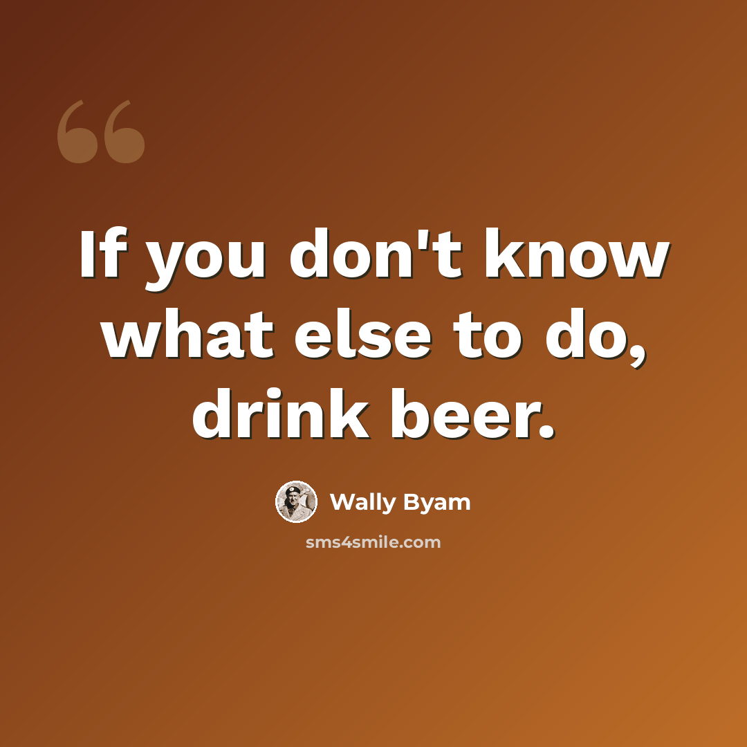“If you don't know what else to do, drink beer.” quote by Wally Byam