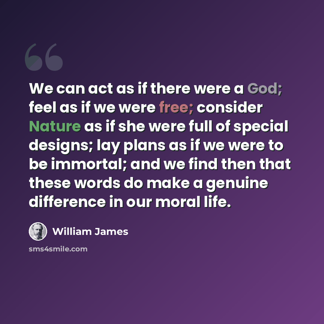 “We can act as if there were a God; feel as if we were free; consider Nature as if she were full of special designs; lay plans as if we were to be immortal; and we find then that these words do make a genuine difference in our moral life.” quote by William James