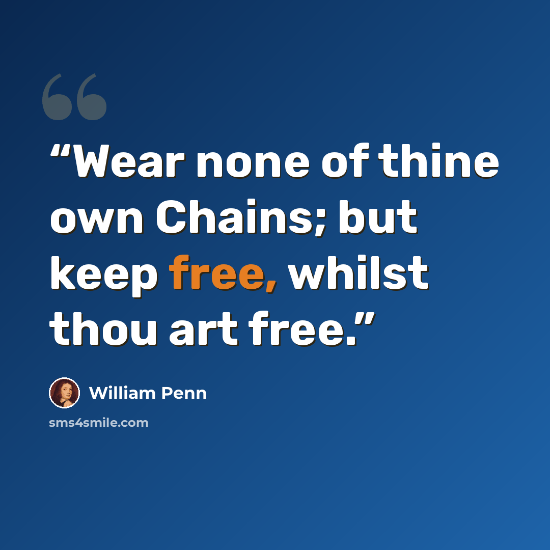 “Wear none of thine own Chains; but keep free, whilst thou art free.” quote by William Penn