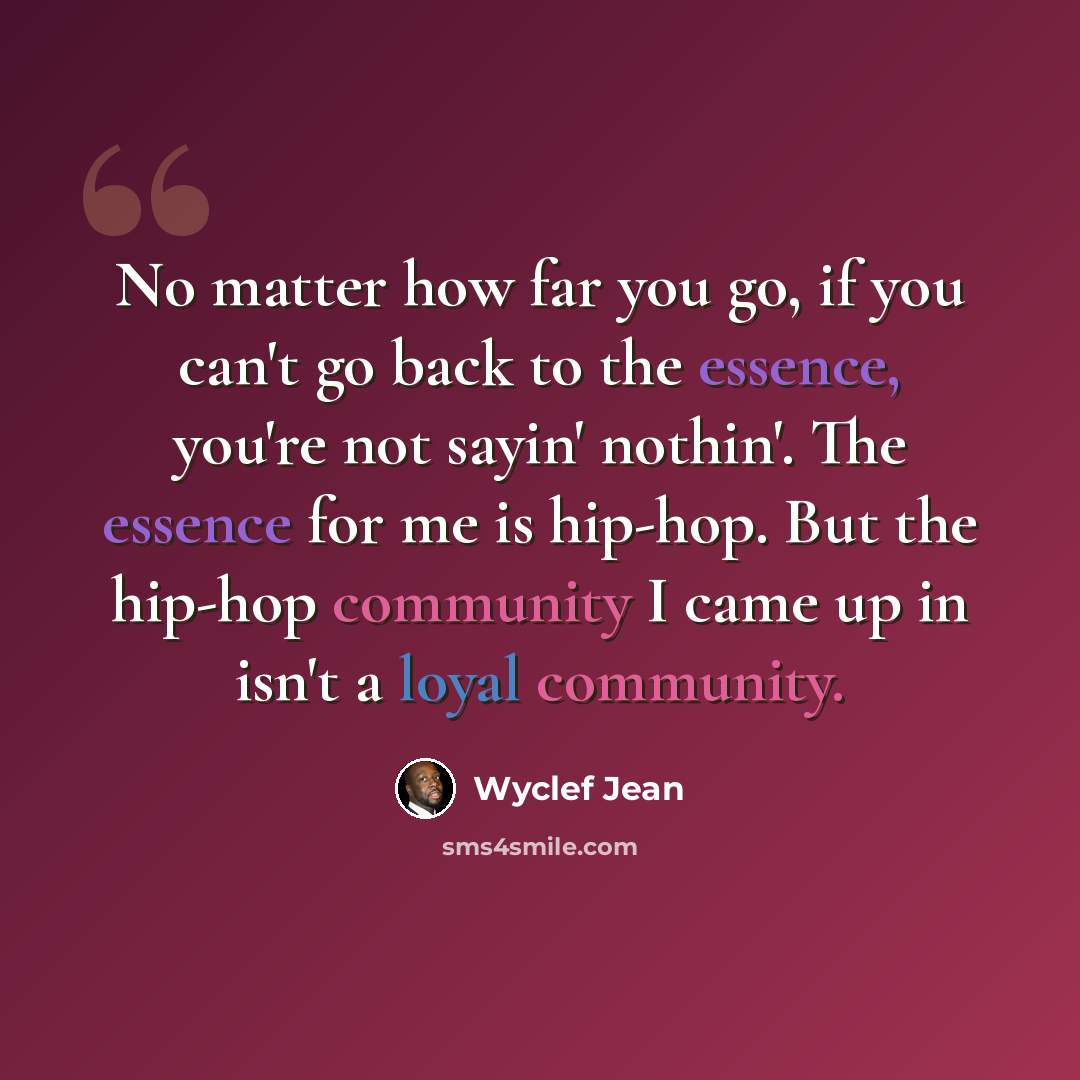 “No matter how far you go, if you can't go back to the essence, you're not sayin' nothin'. The essence for me is hip-hop. But the hip-hop community I came up in isn't a loyal community.” quote by Wyclef Jean