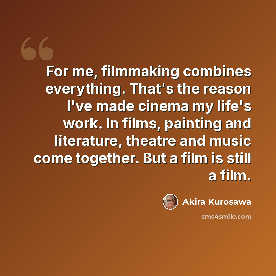 “For me, filmmaking combines everything. That's the reason I've made cinema my life's work. In films, painting and literature, theatre and music come together. But a film is still a film.” quote by Akira Kurosawa
