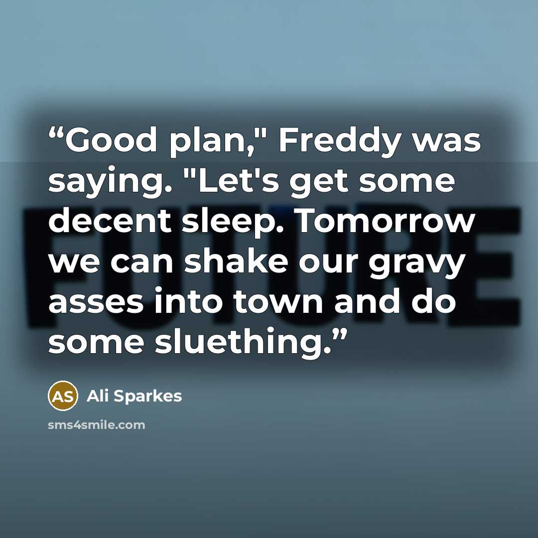 “Good plan," Freddy was saying. "Let's get some decent sleep. Tomorrow we can shake our gravy asses into town and do some sluething.” quote by Ali Sparkes