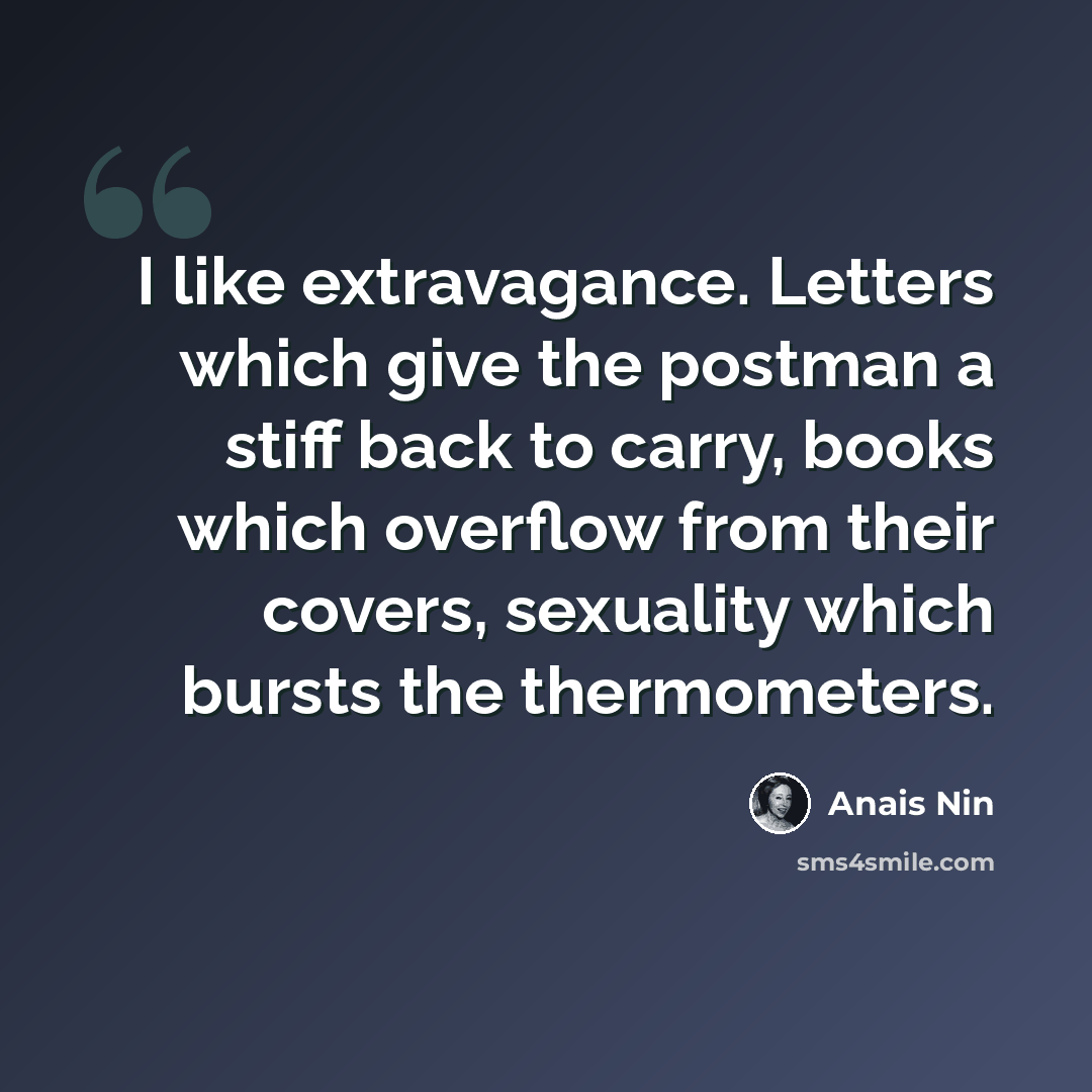 “I like extravagance. Letters which give the postman a stiff back to carry, books which overflow from their covers, sexuality which bursts the thermometers.” quote by Anais Nin