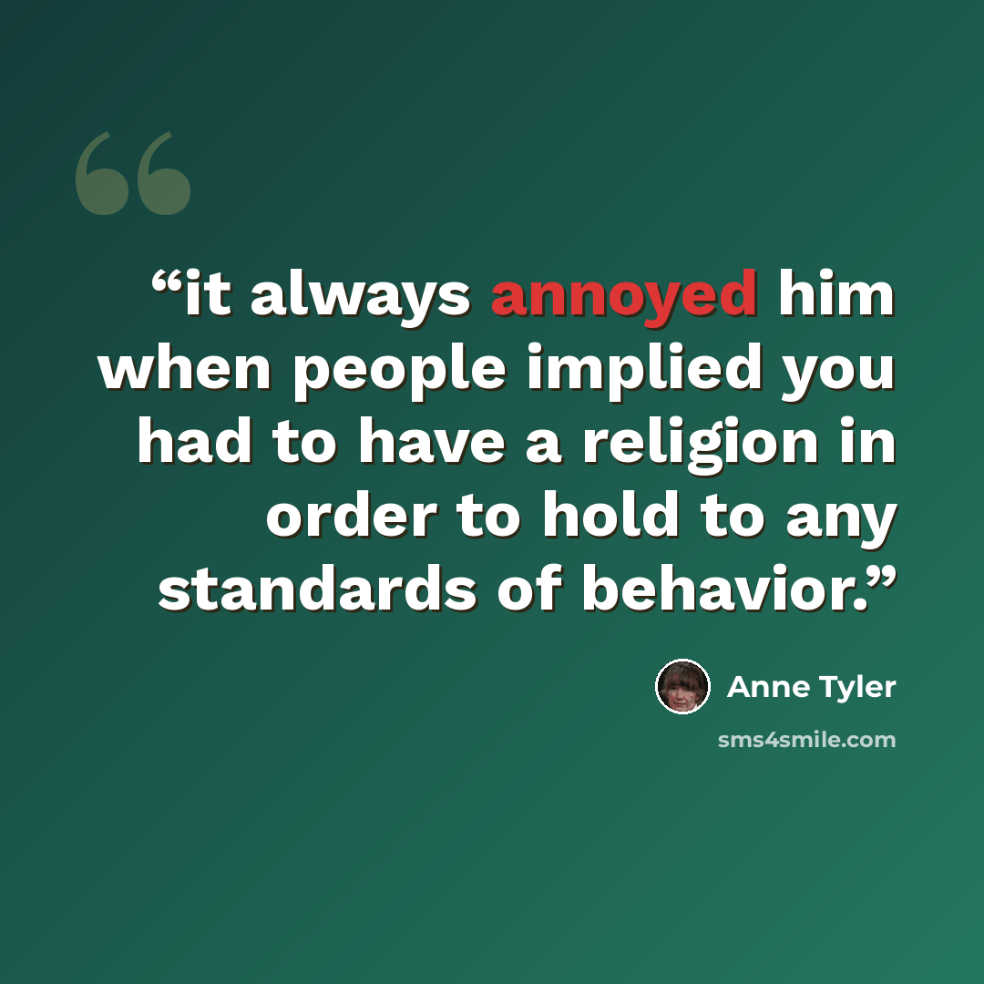 “it always annoyed him when people implied you had to have a religion in order to hold to any standards of behavior.” quote by Anne Tyler