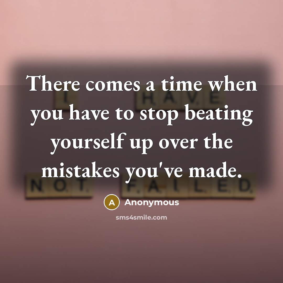 “There comes a time when you have to stop beating yourself up over the mistakes you've made.” quote by Anonymous