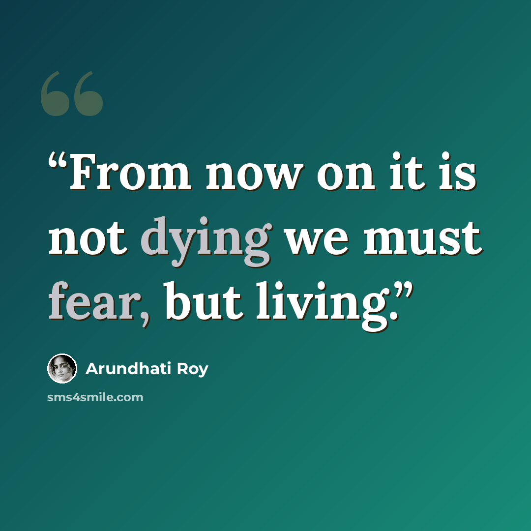 “From now on it is not dying we must fear, but living.” quote by Arundhati Roy