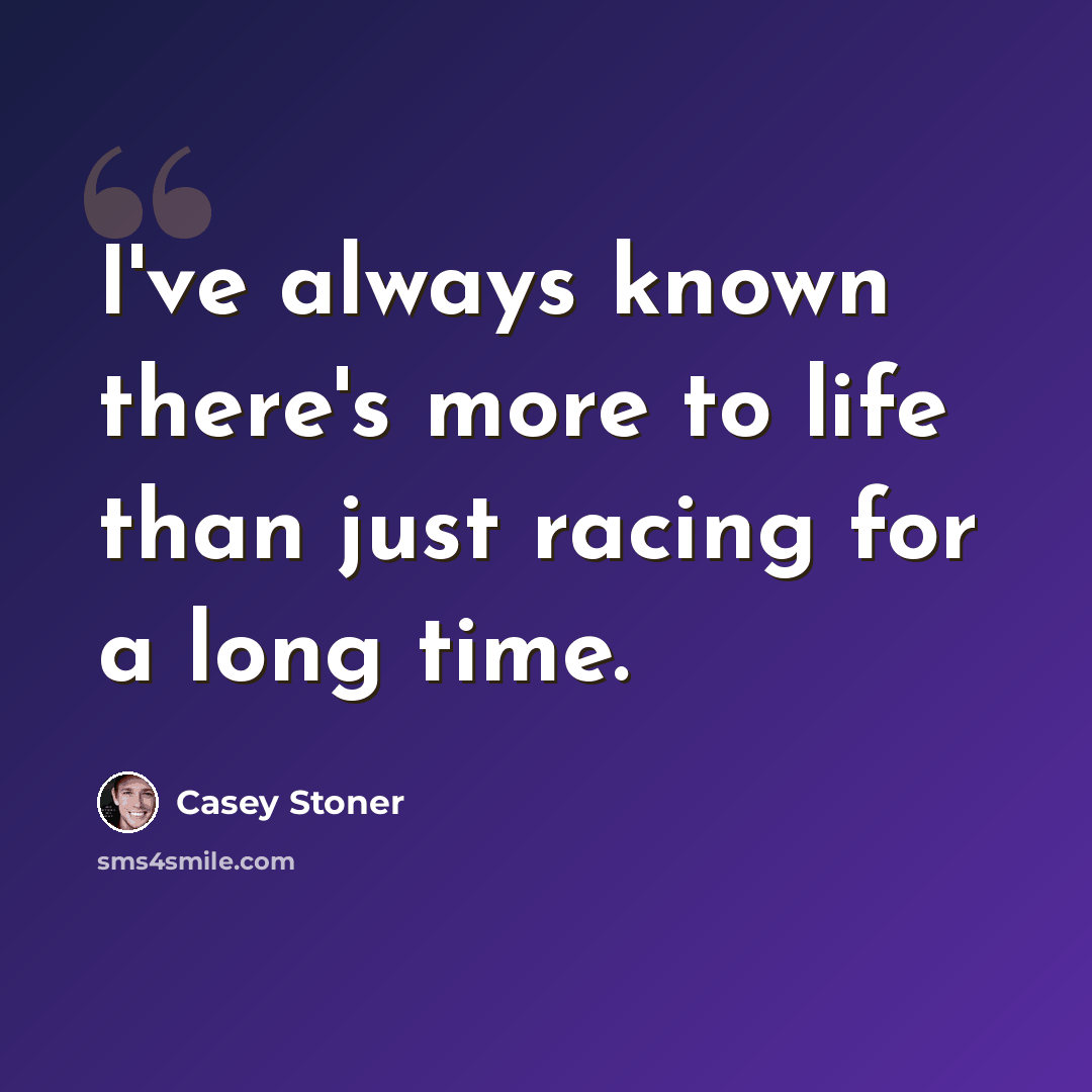 “I've always known there's more to life than just racing for a long time.” quote by Casey Stoner