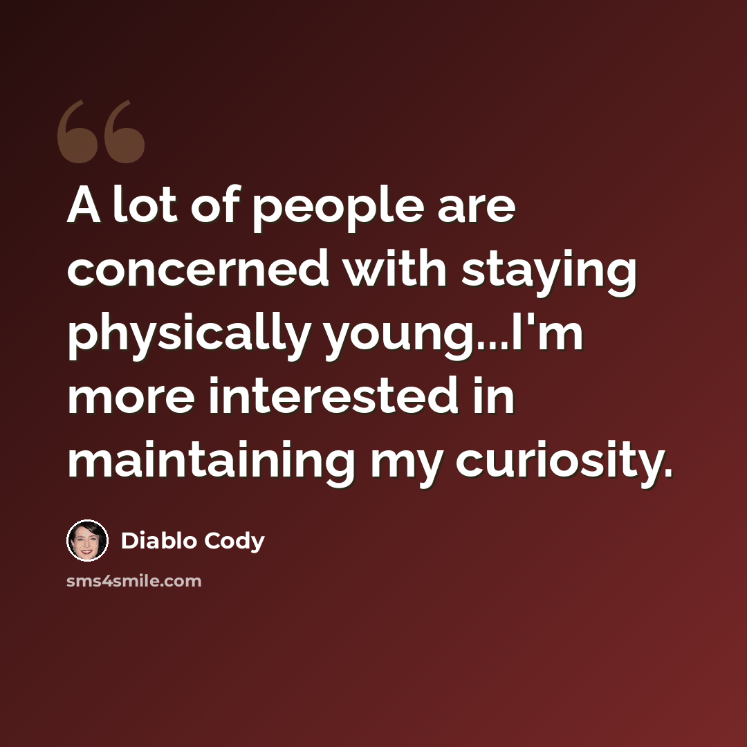 “A lot of people are concerned with staying physically young...I'm more interested in maintaining my curiosity.” quote by Diablo Cody