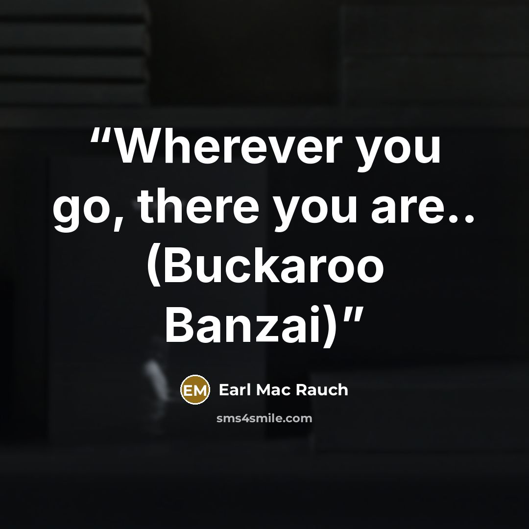 “Wherever you go, there you are.. (Buckaroo Banzai)” quote by Earl Mac Rauch