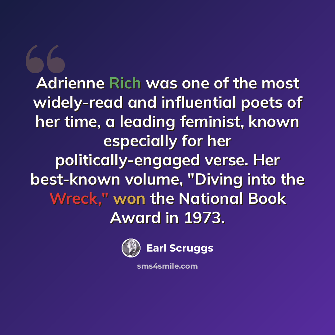 “Adrienne Rich was one of the most widely-read and influential poets of her time, a leading feminist, known especially for her politically-engaged verse. Her best-known volume, "Diving into the Wreck," won the National Book Award in 1973.” quote by Earl Scruggs