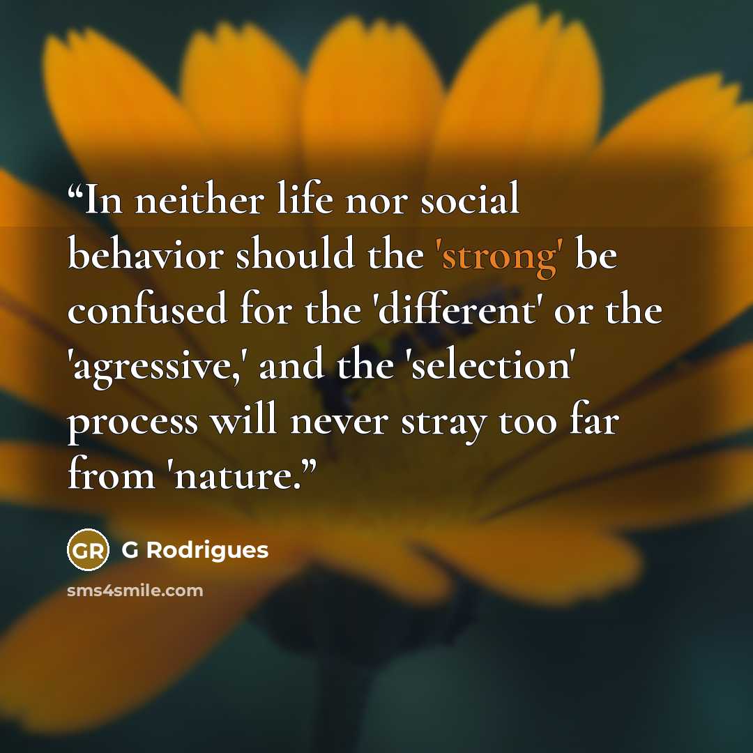 “In neither life nor social behavior should the 'strong' be confused for the 'different' or the 'agressive,' and the 'selection' process will never stray too far from 'nature.” quote by G Rodrigues
