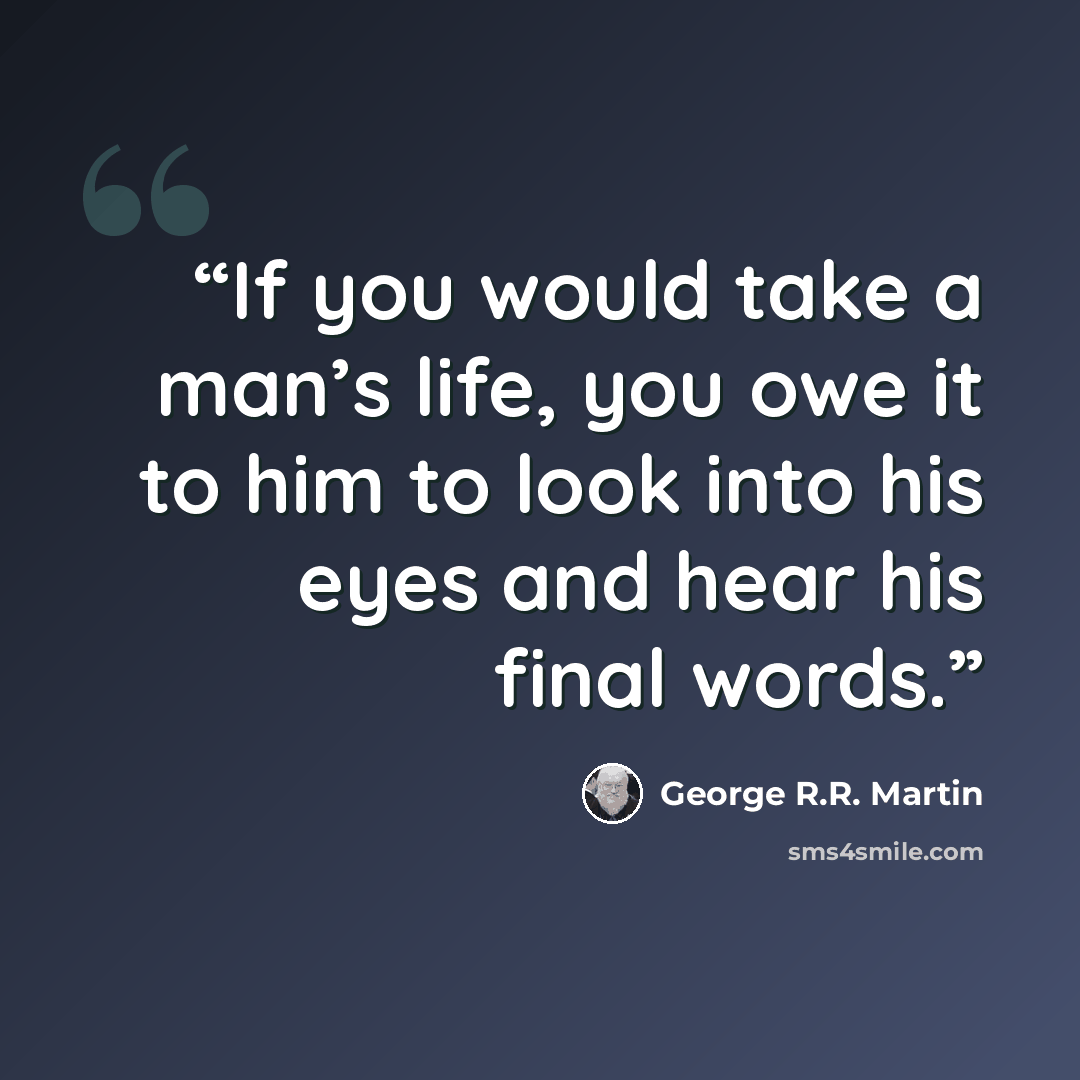 “If you would take a man’s life, you owe it to him to look into his eyes and hear his final words.” quote by George R.R. Martin
