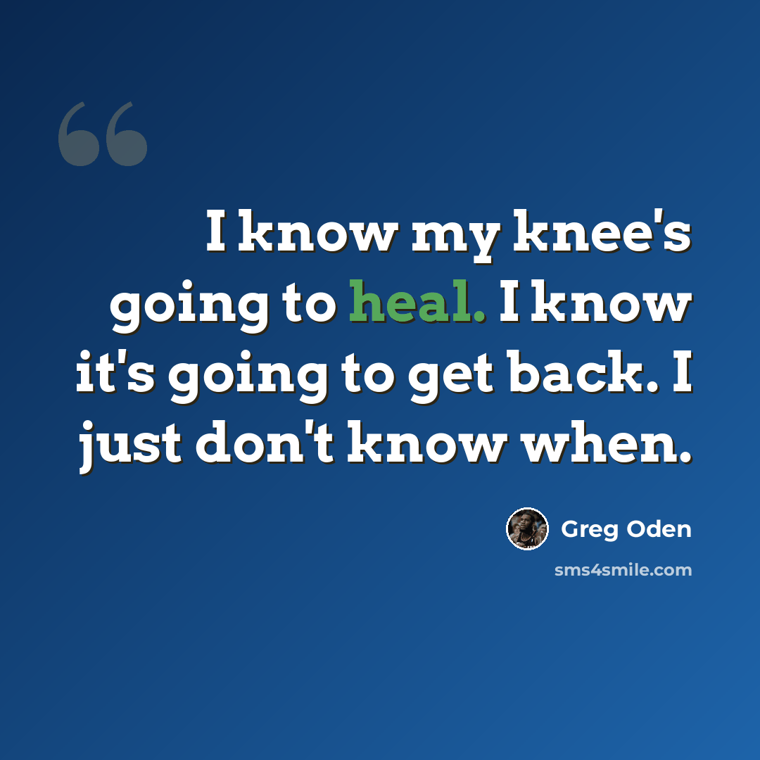 “I know my knee's going to heal. I know it's going to get back. I just don't know when.” quote by Greg Oden