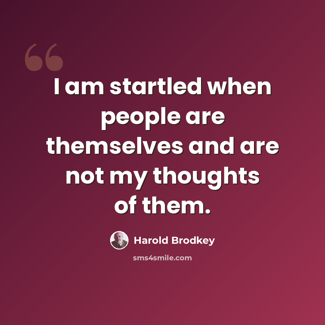 “I am startled when people are themselves and are not my thoughts of them.” quote by Harold Brodkey