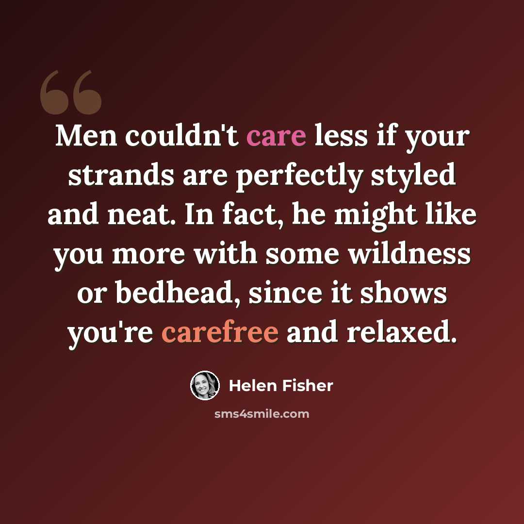 “Men couldn't care less if your strands are perfectly styled and neat. In fact, he might like you more with some wildness or bedhead, since it shows you're carefree and relaxed.” quote by Helen Fisher