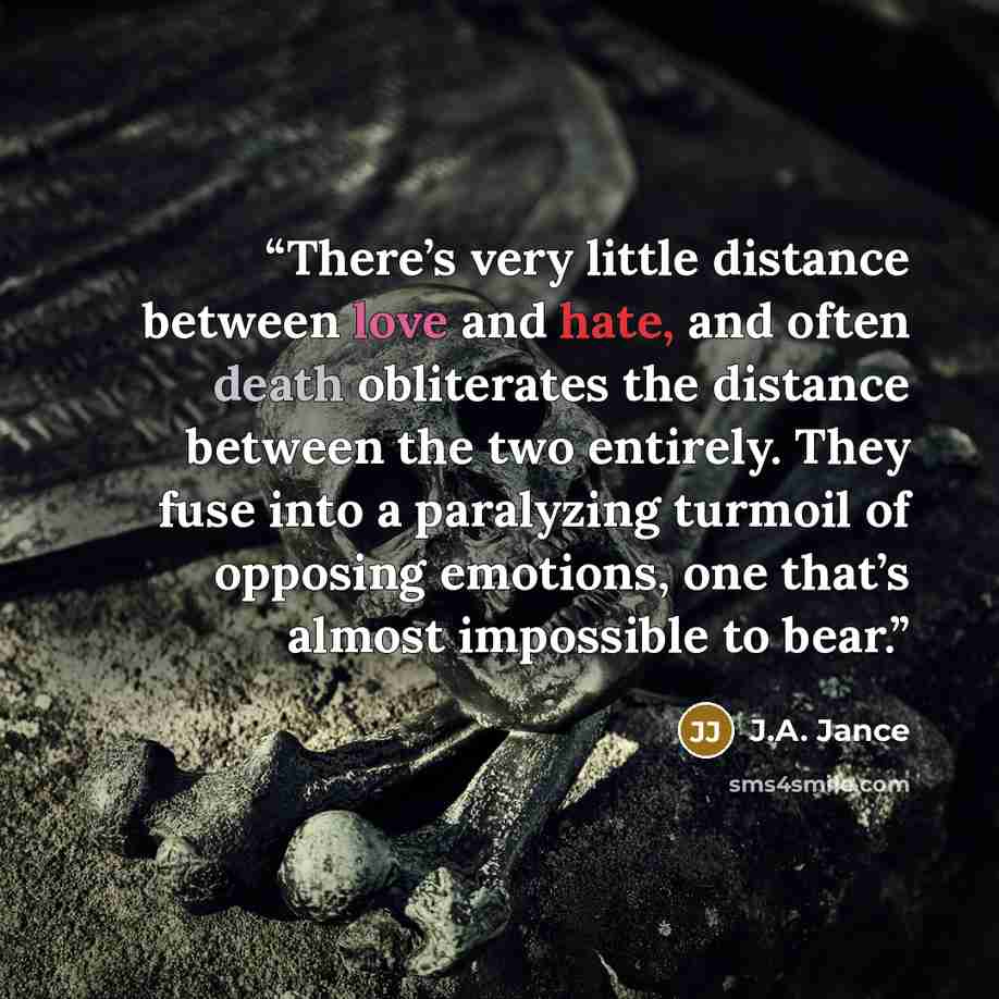 “There’s very little distance between love and hate, and often death obliterates the distance between the two entirely. They fuse into a paralyzing turmoil of opposing emotions, one that’s almost impossible to bear.” quote by J.A. Jance