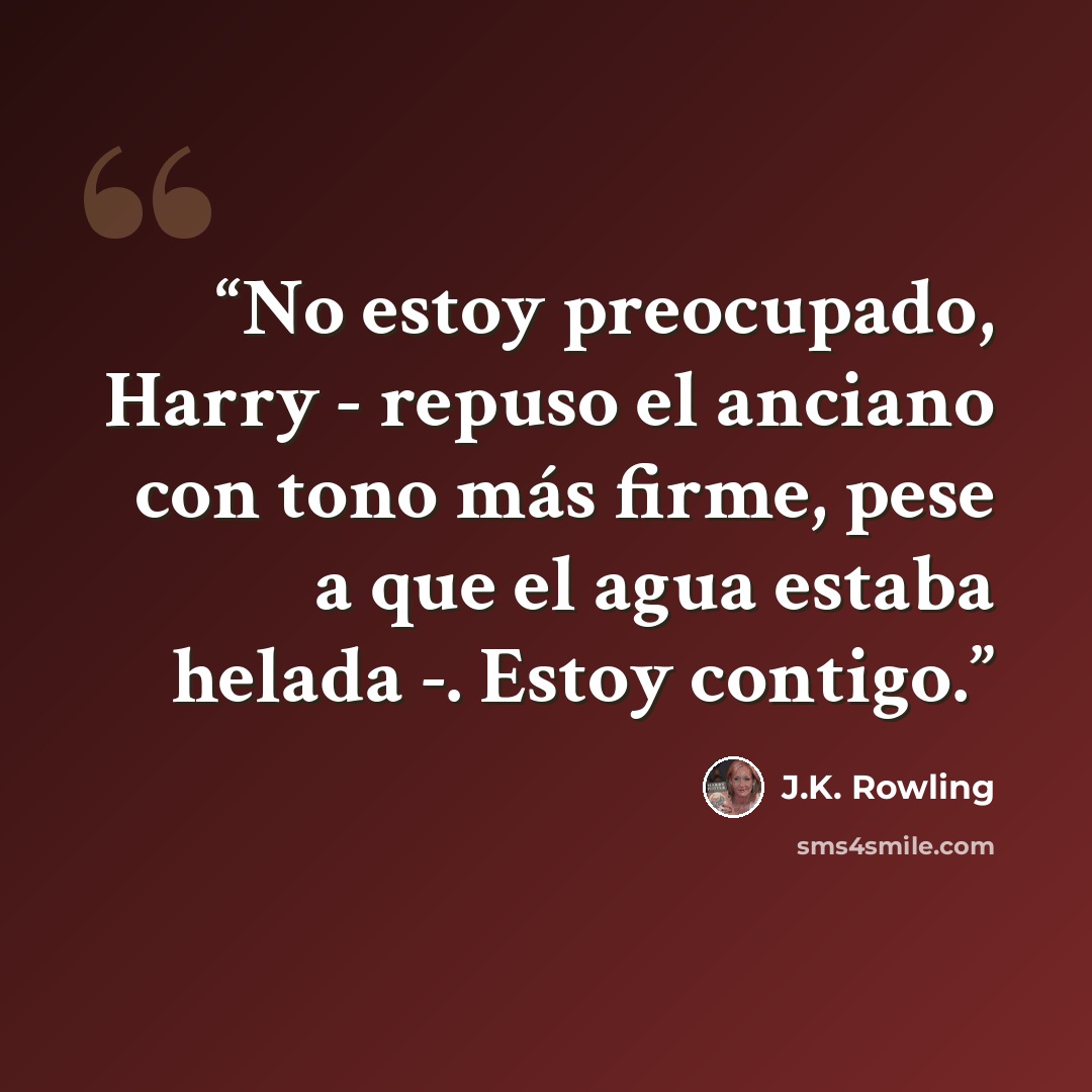 “No estoy preocupado, Harry - repuso el anciano con tono más firme, pese a que el agua estaba helada -. Estoy contigo.” quote by J.K. Rowling