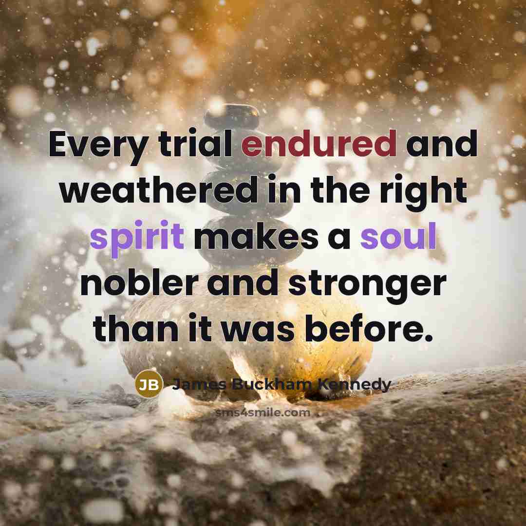 “Every trial endured and weathered in the right spirit makes a soul nobler and stronger than it was before.” quote by James Buckham Kennedy