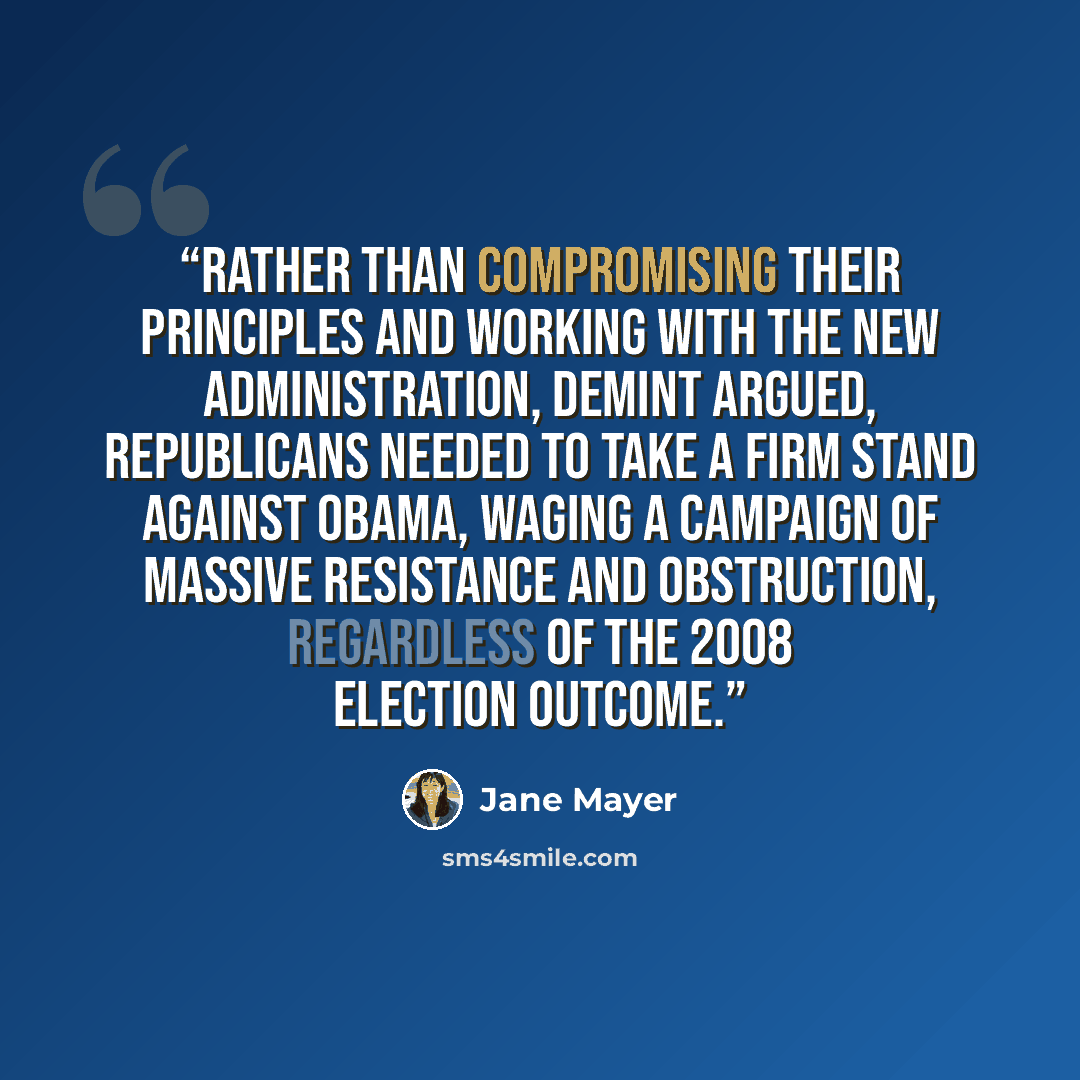 “Rather than compromising their principles and working with the new administration, DeMint argued, Republicans needed to take a firm stand against Obama, waging a campaign of massive resistance and obstruction, regardless of the 2008 election outcome.” quote by Jane Mayer