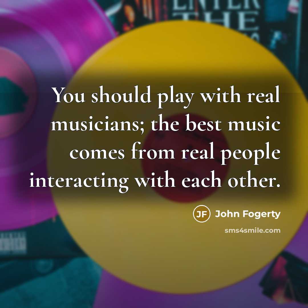 “You should play with real musicians; the best music comes from real people interacting with each other.” quote by John Fogerty